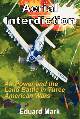 Aerial Interdiction: Air Power and the Land Battle in Three American Wars by Mark, Eduard