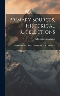 Primary Sources, Historical Collections: The Pulse of Asia, With a Foreword by T. S. Wentworth by Huntington, Ellsworth