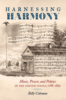 Harnessing Harmony: Music, Power, and Politics in the United States, 1788-1865 by Coleman, Billy