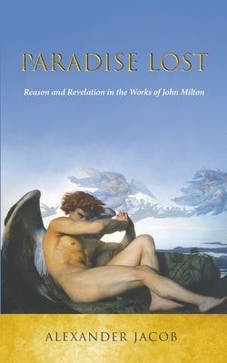 Paradise Lost: Reason and Revelation in the Works of John Milton by Jacob, Alexander