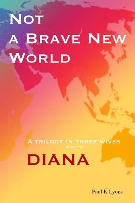Not a Brave New World - Diana: A trilogy in three wives by Lyons, Paul K.