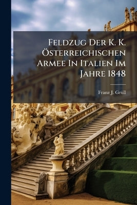 Feldzug Der K. K. Österreichischen Armee In Italien Im Jahre 1848 by Grüll, Franz J.