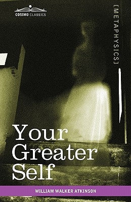 Your Greater Self: The Inner Consciousness: A Course of Lessons on the Inner Planes of the Mind, Intuition, Instinct, Automatic Mentation by Atkinson, William Walker
