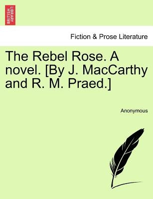 The Rebel Rose. a Novel. [By J. MacCarthy and R. M. Praed.] Vol. III by Anonymous