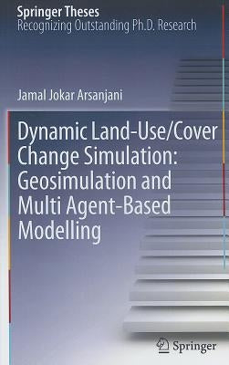 Dynamic Land-Use/Cover Change Simulation: Geosimulation and Multiagent-Based Modelling by Jokar Arsanjani, Jamal