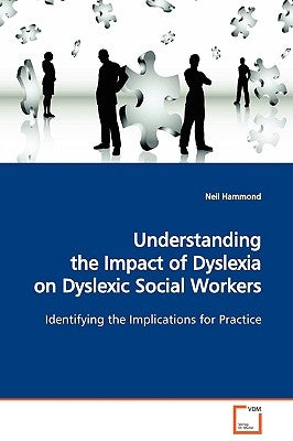 Understanding the Impact of Dyslexia on Dyslexic Social Workers by Hammond, Neil