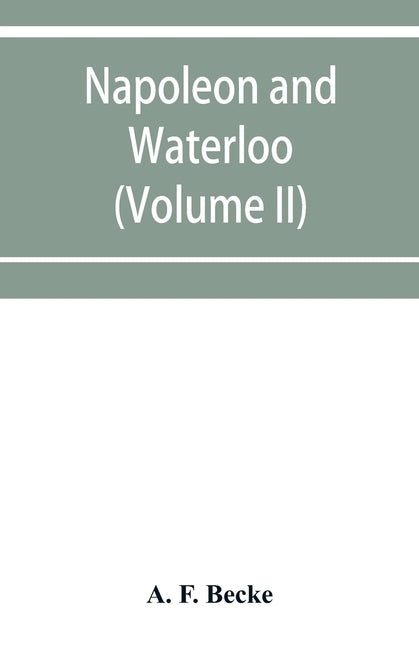 Napoleon and Waterloo, the emperor's campaign with the Armée du Nord, 1815; a strategical and tactical study (Volume II) by F. Becke, A.