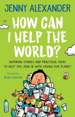 How Can I Help The World?: Inspiring Stories and Practical Ideas to help You Join in With Saving Our Planet by Alexander, Jenny