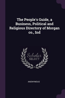 The People's Guide, a Business, Political and Religious Directory of Morgan co., Ind by Anonymous