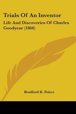 Trials Of An Inventor: Life And Discoveries Of Charles Goodyear (1866) by Peirce, Bradford K.