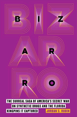Bizarro: The Surreal Saga of America's Secret War on Synthetic Drugs and the Florida Kingpins It Captured by Rubin, Jordan S.