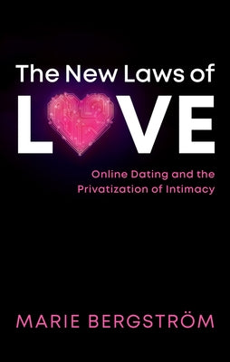 The New Laws of Love: Online Dating and the Privatization of Intimacy by Bergström, Marie
