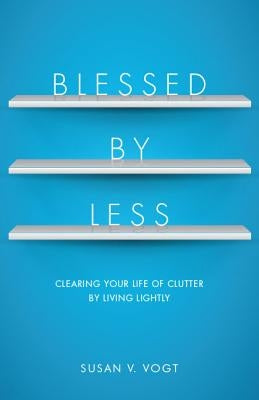 Blessed by Less: Clearing Your Life of Clutter by Living Lightly by Vogt, Susan V.