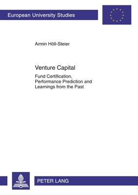 Venture Capital: Fund Certification, Performance Prediction and Learnings from the Past by Höll-Steiner, Armin