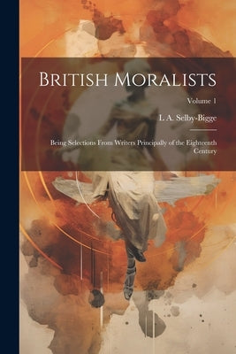 British Moralists: Being Selections From Writers Principally of the Eighteenth Century; Volume 1 by Selby-Bigge, L. a.