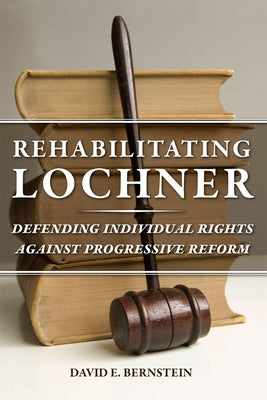 Rehabilitating Lochner: Defending Individual Rights Against Progressive Reform by Bernstein, David E.