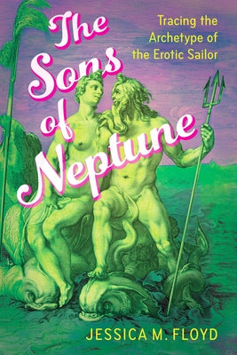 The Sons of Neptune: Tracing the Archetype of the Erotic Sailor by Floyd, Jessica M.