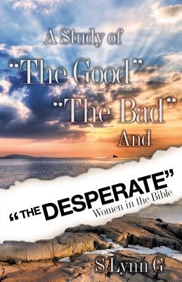 A Study of the Good the Bad and the Desperate Women in the Bible by G, S. Lynn