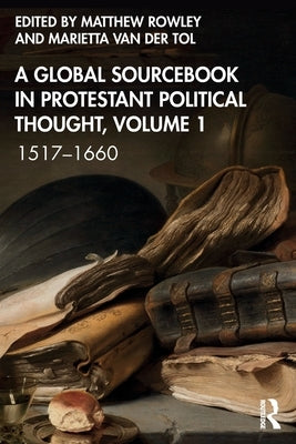 A Global Sourcebook in Protestant Political Thought, Volume I: 1517-1660 by Rowley, Matthew