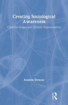 Creating Sociological Awareness: Collective Images and Symbolic Representations by Strauss, Anselm L.