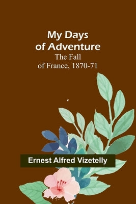 My Days of Adventure; The Fall of France, 1870-71 by Alfred Vizetelly, Ernest
