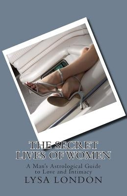 The Secret Lives of Women: A Man's Astrological Guide to Love and Intimacy by London, Lysa