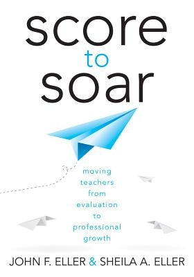 Score to Soar: Moving Teachers from Evaluation to Professional Growth by Eller, John F.