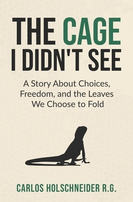 The Cage I Didn't See: A Story About Choices, Freedom, and the Leaves We Choose to Fold by Holschneider R. G., Carlos