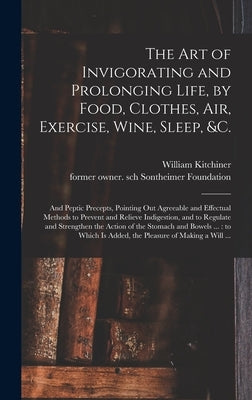 The Art of Invigorating and Prolonging Life, by Food, Clothes, Air, Exercise, Wine, Sleep, &c.: and Peptic Precepts, Pointing out Agreeable and Effect by Kitchiner, William 1775?-1827