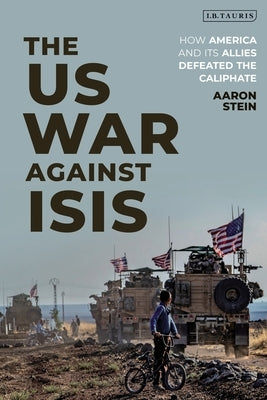 The Us War Against Isis: How America and Its Allies Defeated the Caliphate by Stein, Aaron