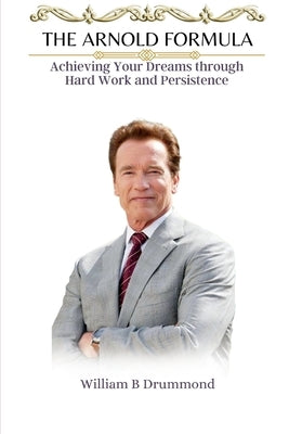 The Arnold Formula: Achieving Your Dreams through Hard Work and Persistence. by B. Drummond, William