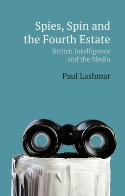 Spies, Spin and the Fourth Estate: British Intelligence and the Media by Lashmar, Paul