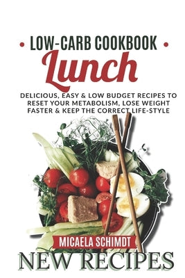 Low Carb Cookbook -Lunch: Delicious, Easy, and Low Budget Recipes to Reset Your Metabolism, Lose Weight Faster& Keep the Correct Life-Style. by Schimdt, Micaela