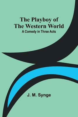The Playboy of the Western World: A Comedy in Three Acts by Synge, J. M.