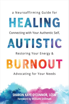 Healing Autistic Burnout: A Neuroaffirming Guide for Connecting with Your Authentic Self, Restoring Your Energy, and Advocating for Your Needs by O'Connor, Sharon Kaye