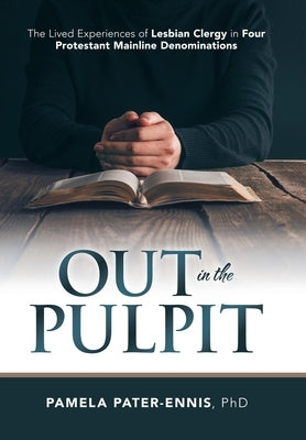 Out in the Pulpit: The Lived Experiences of Lesbian Clergy in Four Protestant Mainline Denominations by Pater-Ennis, Pamela