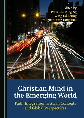 Christian Mind in the Emerging World: Faith Integration in Asian Contexts and Global Perspectives by Ng, Peter Tze Ming