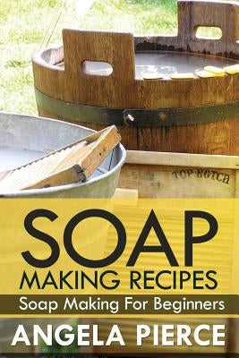 Soap Making Recipes: Soap Making for Beginners by Pierce Angela