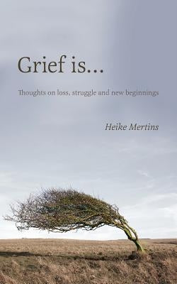 Grief is...: Thoughts on loss, struggle and new beginnings by Mertins, Heike