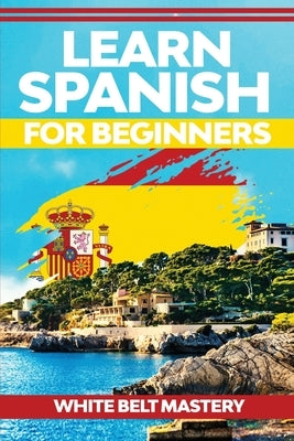 Learn Spanish For Beginners: Illustrated step by step guide for complete beginners to understand Spanish language from scratch by Mastery, White Belt