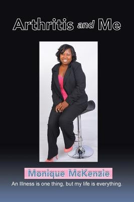 Arthritis and Me: An Illness is one thing, but my life is everything by McKenzie, Monique
