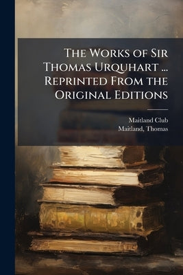 The Works of Sir Thomas Urquhart ... Reprinted From the Original Editions by (Glasgow), Maitland Club