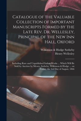 Catalogue of the Valuable Collection of Important Manuscripts Formed by the Late Rev. Dr. Wellesley, Principal of the New Inn Hall, Oxford: Including by Sotheby Wilkinson & Hodge