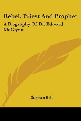 Rebel, Priest And Prophet: A Biography Of Dr. Edward McGlynn by Bell, Stephen