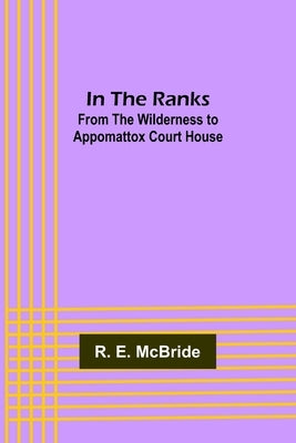 In The Ranks; From the Wilderness to Appomattox Court House by E. McBride, R.