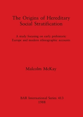 The Origins of Hereditary Social Stratification: A study focusing on early prehistoric Europe and modern ethnographic accounts by McKay, Malcolm