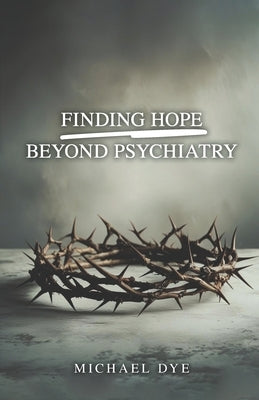 Finding Hope Beyond Psychiatry by Dye, Michael