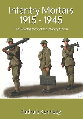 Infantry Mortars 1915 - 1945: The Development of the Infantry Mortar by Kennedy, Padraic