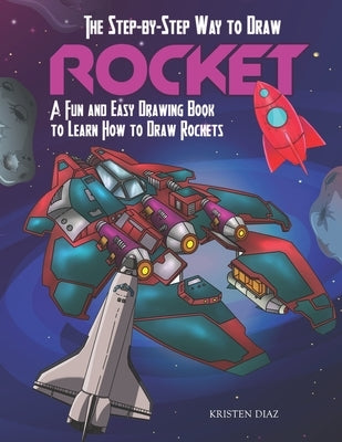 The Step-by-Step Way to Draw Rocket: A Fun and Easy Drawing Book to Learn How to Draw Rockets by Diaz, Kristen