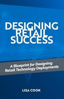Designing Retail Success: A Blueprint for Designing Retail Technology Deployments by Cook, Lisa